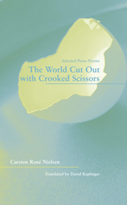 The World Cut Out with Crooked Scissors: Selected Prose Poems - Nielsen, Carsten Ren, and Keplinger, David (Translated by)