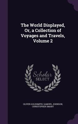 The World Displayed, Or, a Collection of Voyages and Travels, Volume 2 - Goldsmith, Oliver, and Johnson, Samuel, and Smart, Christopher