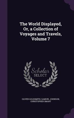 The World Displayed, Or, a Collection of Voyages and Travels, Volume 7 - Goldsmith, Oliver, and Johnson, Samuel, and Smart, Christopher