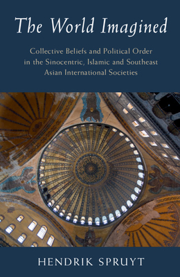 The World Imagined: Collective Beliefs and Political Order in the Sinocentric, Islamic and Southeast Asian International Societies - Spruyt, Hendrik