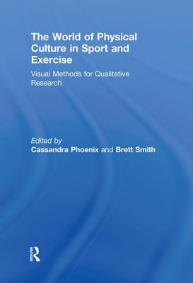 The World of Physical Culture in Sport and Exercise: Visual Methods for Qualitative Research - Phoenix, Cassandra (Editor), and Smith, Brett (Editor)