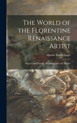 The World of the Florentine Renaissance Artist: Projects and Patrons, Workshop and Art Market - Wackernagel, Martin 1881-1962