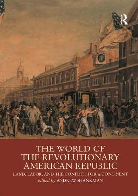 The World of the Revolutionary American Republic: Land, Labor, and the Conflict for a Continent - Shankman, Andrew (Editor)