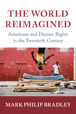 The World Reimagined: Americans and Human Rights in the Twentieth Century - Bradley, Mark Philip