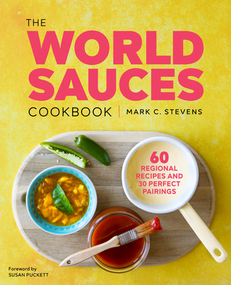The World Sauces Cookbook: 60 Regional Recipes and 30 Perfect Pairings - Stevens, Mark, and Puckett, Susan (Foreword by)