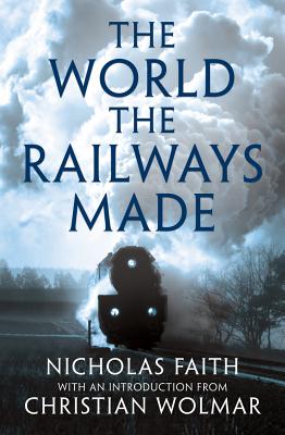 The World the Railways Made - Faith, Nicholas, and Wolmar, Christian (Editor)