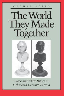 The World They Made Together: Black and White Values in Eighteenth-Century Virginia - Sobel, Mechal