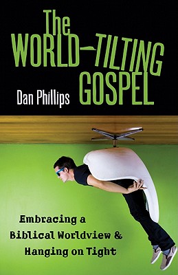 The World-Tilting Gospel: Embracing a Biblical Worldview & Hanging on Tight - Phillips, Dan