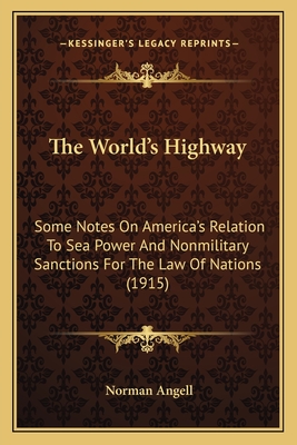 The World's Highway: Some Notes On America's Relation To Sea Power And Nonmilitary Sanctions For The Law Of Nations (1915) - Angell, Norman