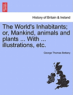 The World's Inhabitants; Or, Mankind, Animals and Plants ... with ... Illustrations, Etc.