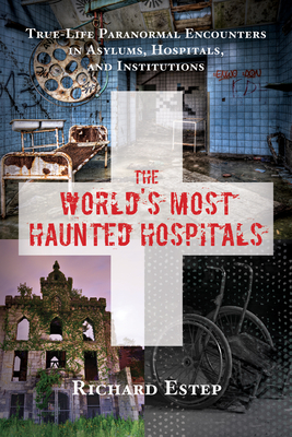 The World's Most Haunted Hospitals: True-Life Paranormal Encounters in Asylums, Hospitals, and Institutions - Estep, Richard