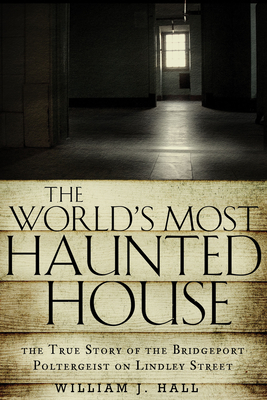The World's Most Haunted House: The True Story of the Bridgeport Poltergeist on Lindley Street - Hall, William J