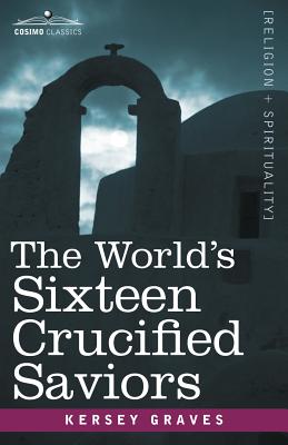The World's Sixteen Crucified Saviors: Christianity Before Christ - Graves, Kersey