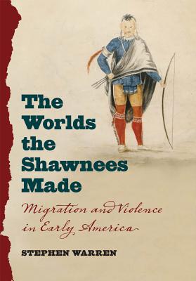 The Worlds the Shawnees Made: Migration and Violence in Early America - Warren, Stephen