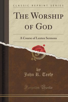 The Worship of God: A Course of Lenten Sermons (Classic Reprint) - Teefy, John R