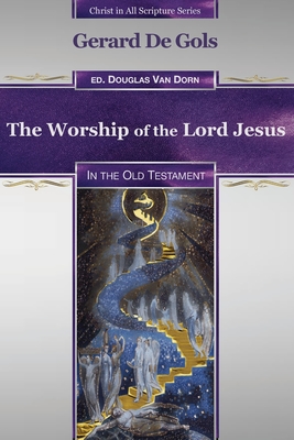 The Worship of the Lord Jesus in the Old Testament - Van Dorn, Douglas (Editor), and De Gols, Gerard