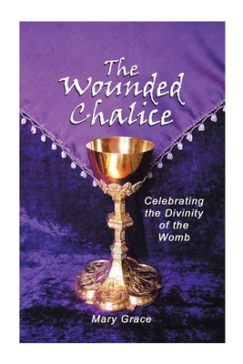 The Wounded Chalice: Celebrating the Divinity of the Womb - Grace, Mary