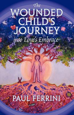 The Wounded Child's Journey into Love's Embrace - Ferrini, Paul