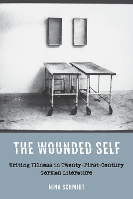 The Wounded Self: Writing Illness in Twenty-First-Century German Literature - Schmidt, Nina