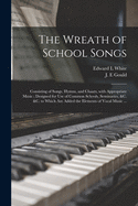 The Wreath of School Songs: Consisting of Songs, Hymns and Chants, with Appropriate Music; Designed for Use of Common Schools, Seminaries, &C. &C.; To Which Are Added the Elements of Vocal Music (Classic Reprint)