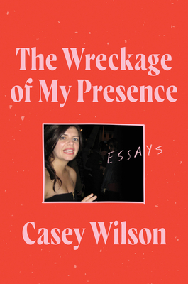 The Wreckage of My Presence: Essays - Wilson, Casey