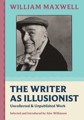 The Writer as Illusionist: Uncollected & Unpublished Work - Maxwell, William, and Wilkinson, Alec (Editor)