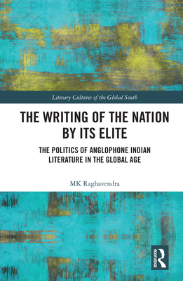 The Writing of the Nation by Its Elite: The Politics of Anglophone Indian Literature in the Global Age - Raghavendra, Mk