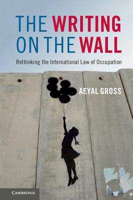 The Writing on the Wall: Rethinking the International Law of Occupation - Gross, Aeyal