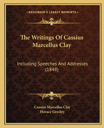 The Writings Of Cassius Marcellus Clay: Including Speeches And Addresses (1848)