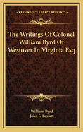 The Writings of Colonel William Byrd of Westover in Virginia Esq