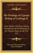 The Writings of Cyprian Bishop of Carthage II: Ante Nicene Christian Library Translations of the Writings of the Fathers Down to Ad 325 V13