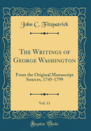 The Writings of George Washington, Vol. 13: From the Original Manuscript Sources, 1745-1799 (Classic Reprint)