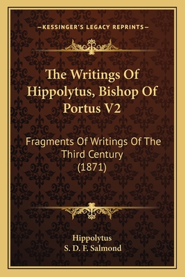 The Writings Of Hippolytus, Bishop Of Portus V2: Fragments Of Writings Of The Third Century (1871) - Hippolytus, and Salmond, S D F (Translated by)