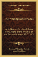 The Writings of Irenaeus: Ante Nicene Christian Library Translations of the Writings of the Fathers Down to Ad 325 V5