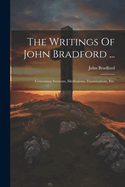 The Writings Of John Bradford ...: Containing Sermons, Meditations, Examinations, Etc.