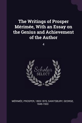 The Writings of Prosper Mrime, With an Essay on the Genius and Achievement of the Author: 4 - Mrime, Prosper, and Saintsbury, George