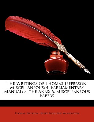 The Writings of Thomas Jefferson: Miscellaneous; 4. Parliamentary Manual; 5. the Anas; 6. Miscellaneous Papers - Jefferson, Thomas, and Washington, Henry Augustine