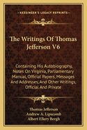 The Writings Of Thomas Jefferson V6: Containing His Autobiography, Notes On Virginia, Parliamentary Manual, Official Papers, Messages And Addresses, And Other Writings, Official And Private