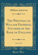 The Writings of William Paterson, Founder of the Bank of England, Vol. 1 of 2 (Classic Reprint)