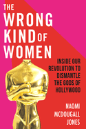 The Wrong Kind of Women: Inside Our Revolution to Dismantle the Gods of Hollywood
