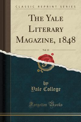 The Yale Literary Magazine, 1848, Vol. 13 (Classic Reprint) - College, Yale