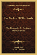 The Yankee of the Yards: The Biography of Gustavus Franklin Swift,