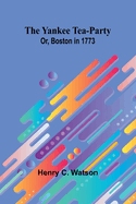 The Yankee Tea-party; Or, Boston in 1773