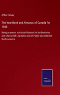 The Year Book and Almanac of Canada for 1868: Being an annual statistical Abstract for the Dominion, and a Record of Legislation and of Public Men in British North America