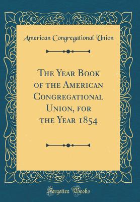 The Year Book of the American Congregational Union, for the Year 1854 (Classic Reprint) - Union, American Congregational