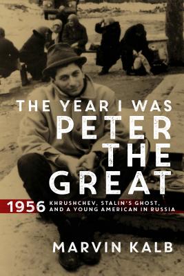 The Year I Was Peter the Great: 1956--Khrushchev, Stalin's Ghost, and a Young American in Russia - Kalb, Marvin