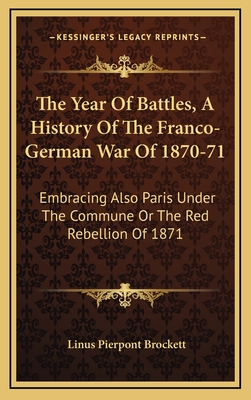 The Year of Battles, a History of the Franco-German War of 1870-71: Embracing Also Paris Under the Commune or the Red Rebellion of 1871 - Brockett, Linus Pierpont