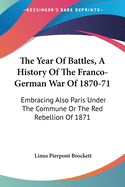 The Year Of Battles, A History Of The Franco-German War Of 1870-71: Embracing Also Paris Under The Commune Or The Red Rebellion Of 1871