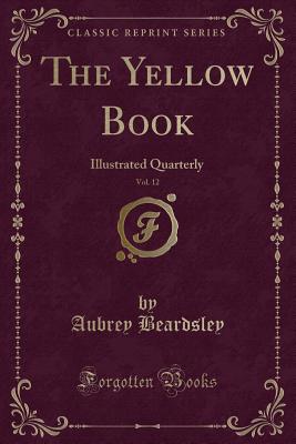 The Yellow Book, Vol. 12: Illustrated Quarterly (Classic Reprint) - Beardsley, Aubrey