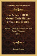 The Yeomen of the Guard, Their History from 1485 to 1885: And a Concise Account of the Tower Warders (1885)